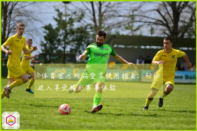 b体育官方网站登录使用指南：轻松进入享受精彩赛事体验