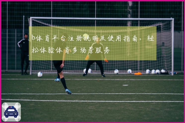 b体育平台注册说明及使用指南，轻松体验体育多场景服务