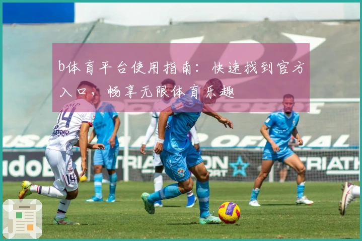 b体育平台使用指南：快速找到官方入口，畅享无限体育乐趣