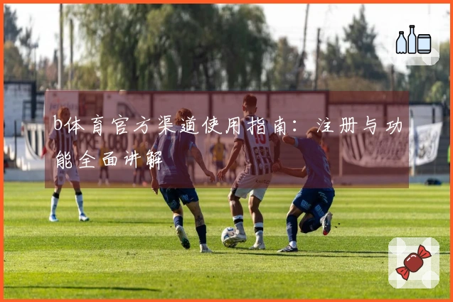 b体育官方渠道使用指南：注册与功能全面讲解