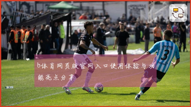 b体育网页版官网入口使用体验与功能亮点分享