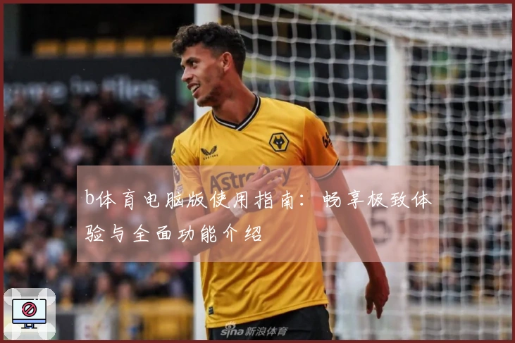 b体育电脑版使用指南：畅享极致体验与全面功能介绍