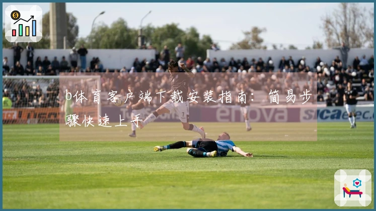 b体育客户端下载安装指南：简易步骤快速上手