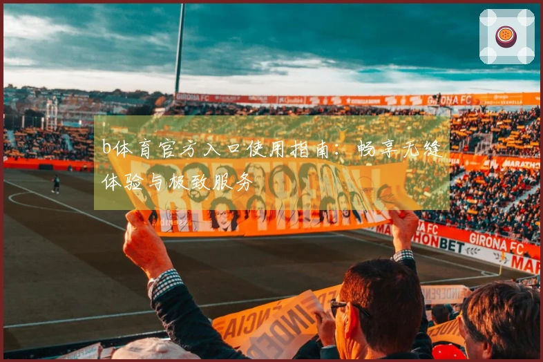 b体育官方入口使用指南：畅享无缝体验与极致服务