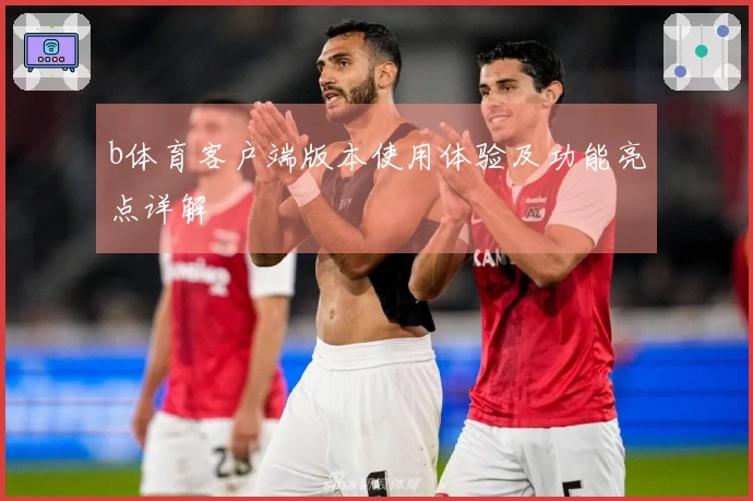 b体育客户端版本使用体验及功能亮点详解