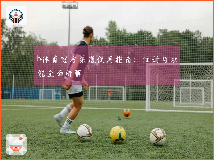 b体育官方渠道使用指南：注册与功能全面讲解